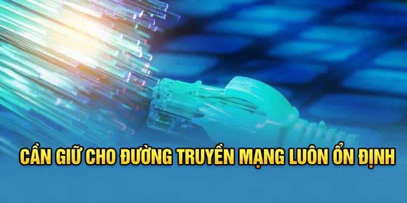 Cần giữ cho đường truyền mạng luôn ổn định